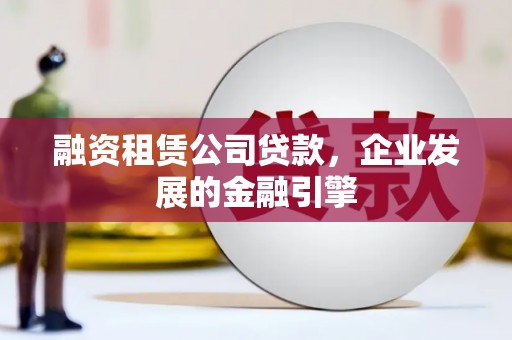 犍为融资租赁公司贷款，企业发展的金融引擎