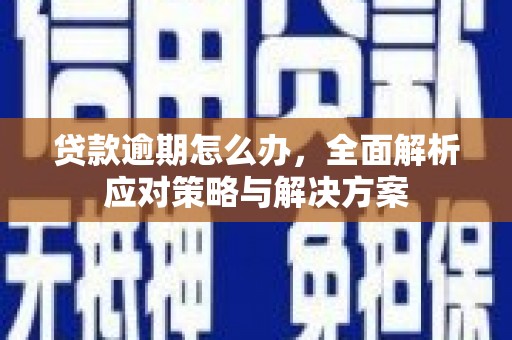 犍为贷款逾期怎么办，全面解析应对策略与解决方案