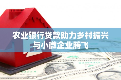 犍为农业银行贷款助力乡村振兴与小微企业腾飞