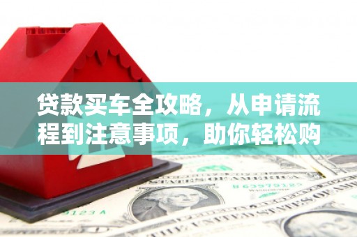 犍为贷款买车全攻略，从申请流程到注意事项，助你轻松购车