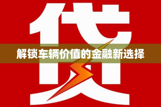 犍为解锁车辆价值的金融新选择