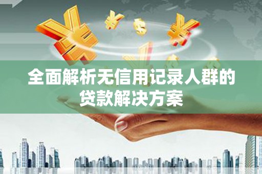 犍为全面解析无信用记录人群的贷款解决方案