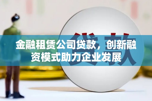 犍为金融租赁公司贷款，创新融资模式助力企业发展