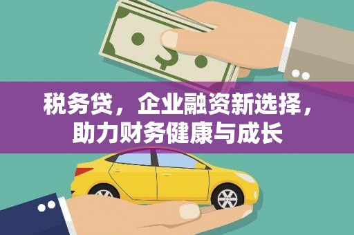 犍为税务贷，企业融资新选择，助力财务健康与成长