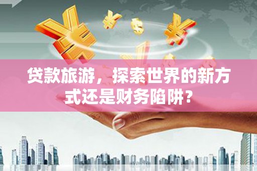 犍为贷款旅游，探索世界的新方式还是财务陷阱？