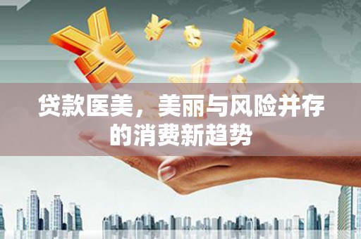 犍为贷款医美，美丽与风险并存的消费新趋势