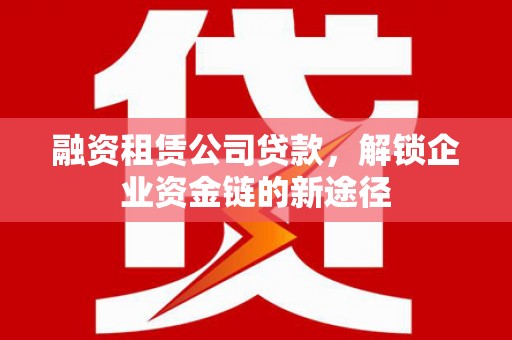 犍为融资租赁公司贷款，解锁企业资金链的新途径